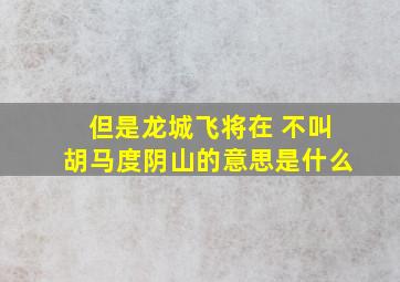 但是龙城飞将在 不叫胡马度阴山的意思是什么